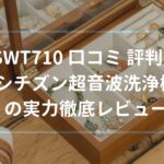 SWT710 口コミ 評判！シチズン超音波洗浄機の実力徹底レビュー