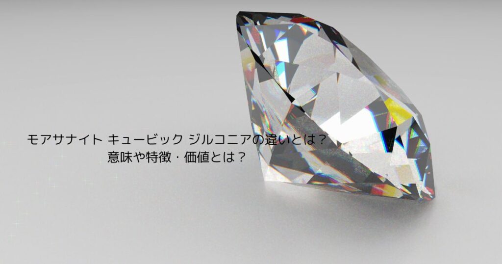 モアサナイトと キュービックジルコニアの違いとは？意味や特徴・価値